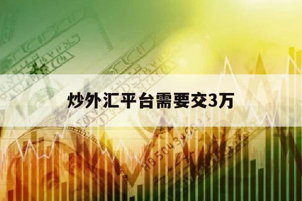 炒外汇平台需要交3万(炒外汇平台要交个人所得税吗)