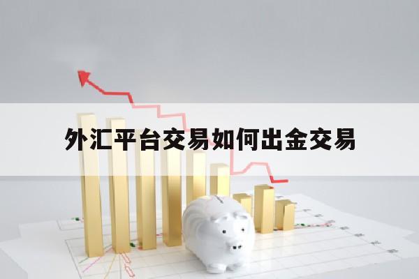 外汇平台交易如何出金交易(外汇平台交易如何出金交易的)