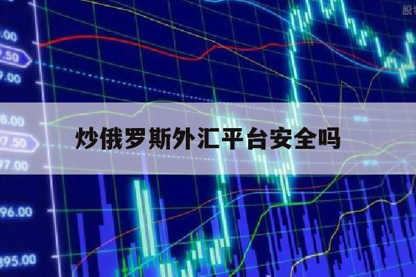 炒俄罗斯外汇平台安全吗(炒俄罗斯外汇平台安全吗可靠吗)