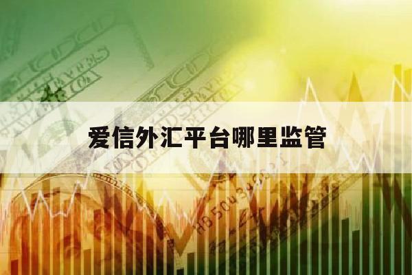 爱信外汇平台哪里监管(爱信外汇平台哪里监管账户)