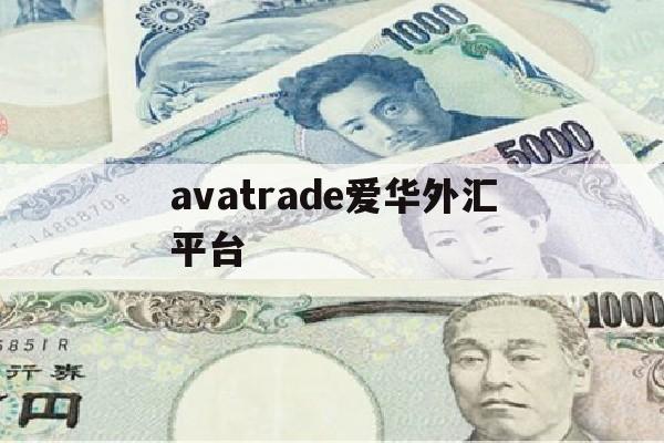 avatrade爱华外汇平台(AvaTrade爱华外汇平台怎么样?)