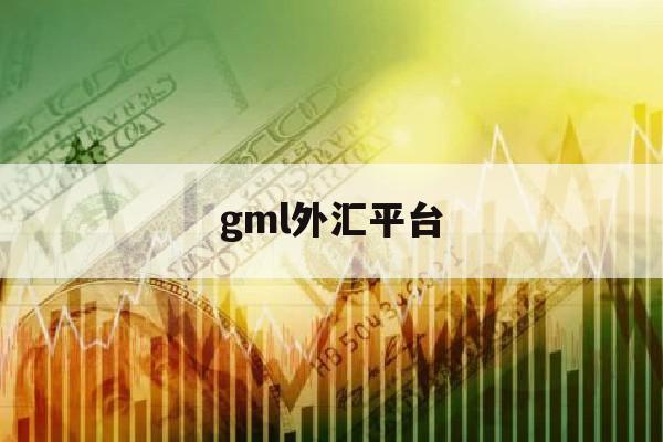 gml外汇平台(外汇gmi平台是否正规)