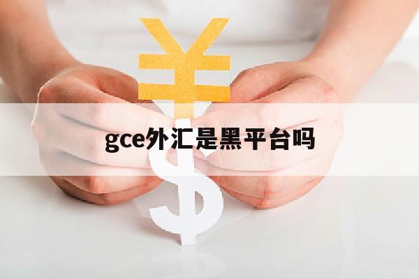 关于gce外汇是黑平台吗的信息