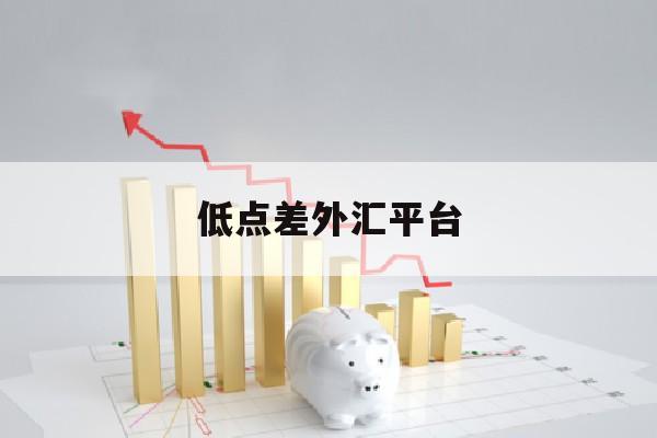 低点差外汇平台(外汇点差最低的正规平台)