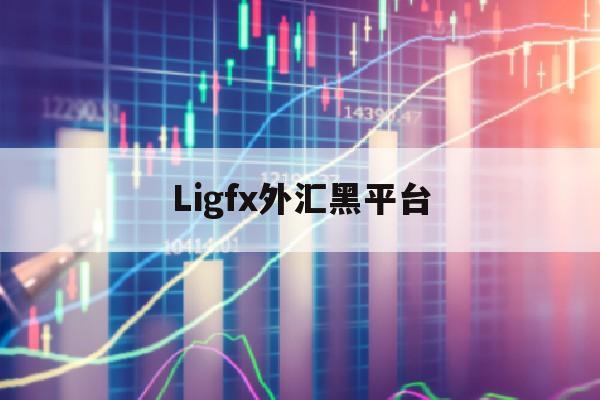 Ligfx外汇黑平台(lirunex全新外汇平台)