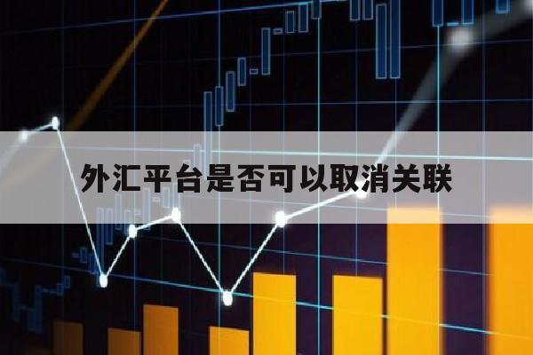 外汇平台是否可以取消关联(外汇平台是否可以取消关联账户)