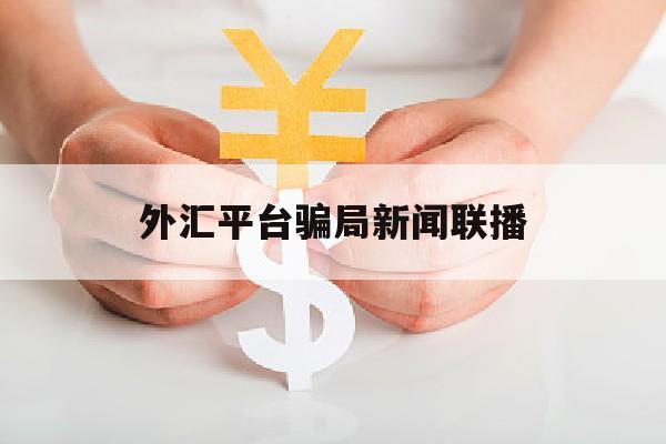 外汇平台骗局新闻联播(2020年外汇平台骗局黑平台)