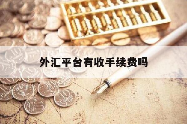 外汇平台有收手续费吗(外汇交易平台手续费怎么收)