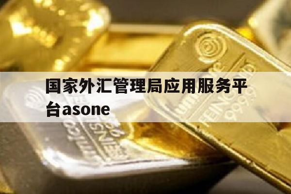 国家外汇管理局应用服务平台asone(国家外汇管理局应用服务平台中银行的业务操作员)