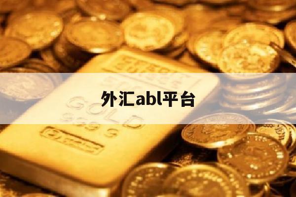 外汇abl平台(abl外汇交易平台)