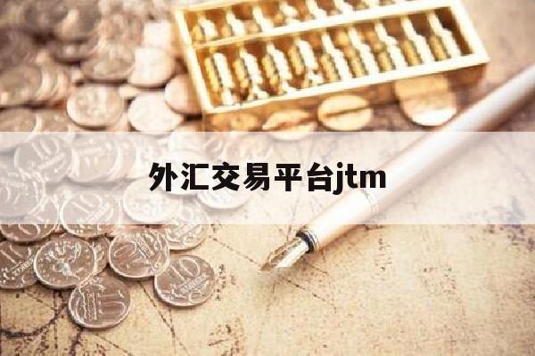 外汇交易平台jtm(外汇交易平台排行榜前十名)