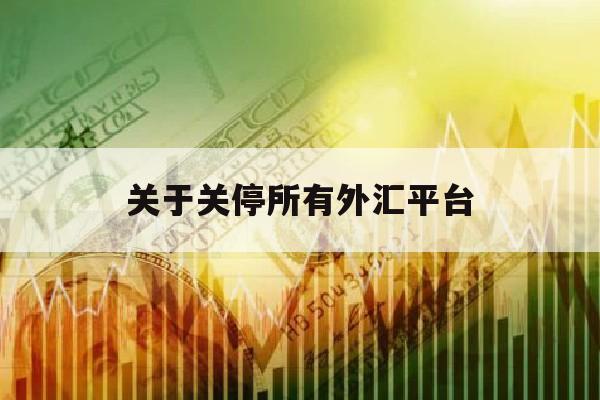 关于关停所有外汇平台(外汇平台被国家关闭没出金怎么办)