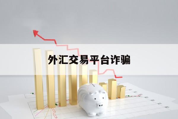 外汇交易平台诈骗(外汇平台骗局怎么报警)