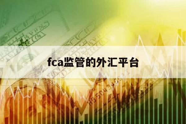 fca监管的外汇平台(fca监管十大外汇平台)