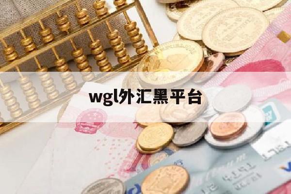 wgl外汇黑平台(外汇黑平台名单一览表)