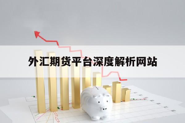 外汇期货平台深度解析网站(外汇期货平台深度解析网站官网)