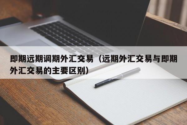 即期远期调期外汇交易（远期外汇交易与即期外汇交易的主要区别）