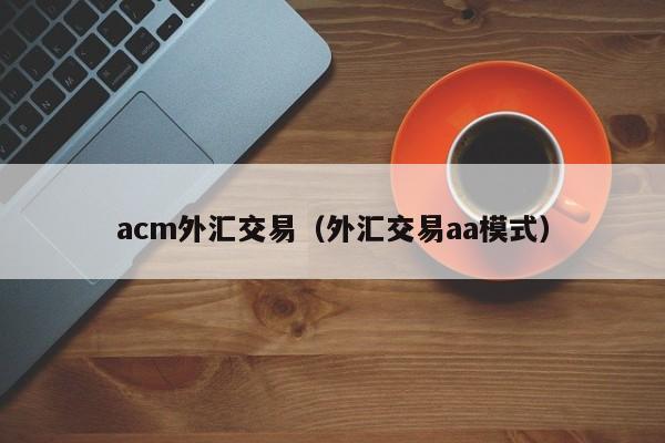 acm外汇交易（外汇交易aa模式）