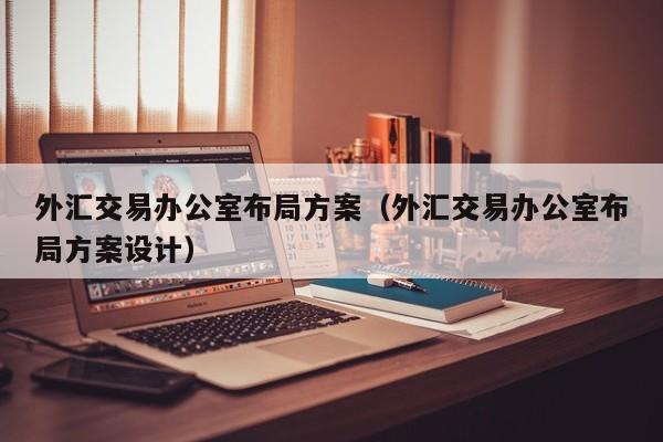 外汇交易办公室布局方案（外汇交易办公室布局方案设计）