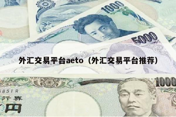 外汇交易平台aeto（外汇交易平台推荐）