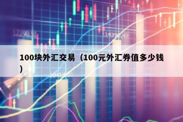 100块外汇交易（100元外汇券值多少钱）