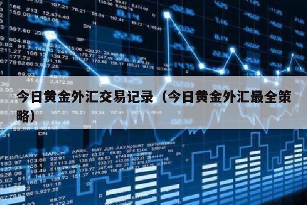 今日黄金外汇交易记录（今日黄金外汇最全策略）