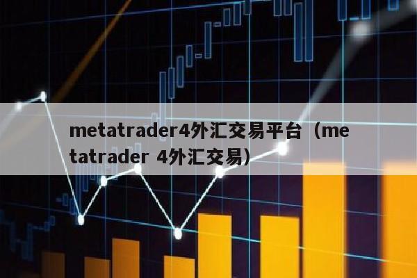 metatrader4外汇交易平台（metatrader 4外汇交易）