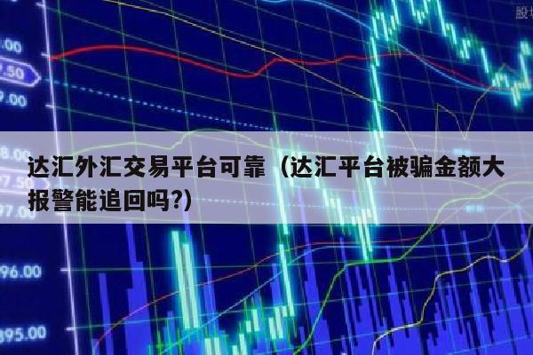 达汇外汇交易平台可靠（达汇平台被骗金额大报警能追回吗?）