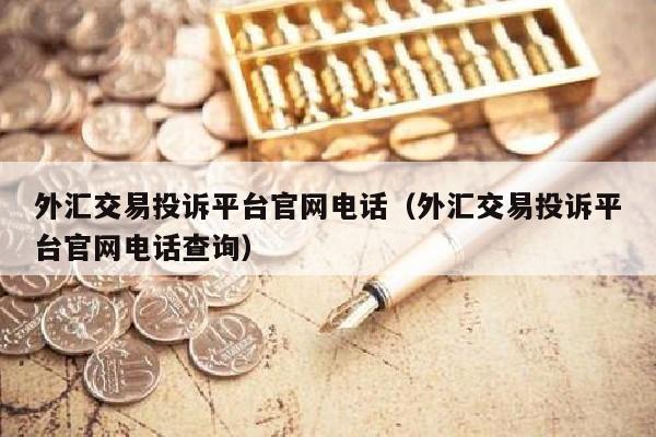 外汇交易投诉平台官网电话（外汇交易投诉平台官网电话查询）