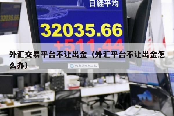 外汇交易平台不让出金（外汇平台不让出金怎么办）