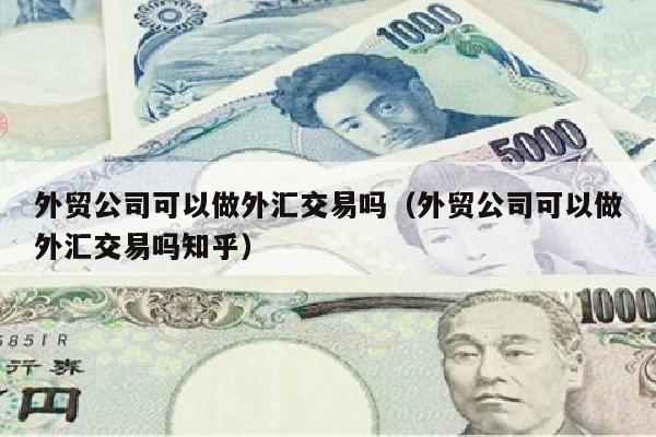 外贸公司可以做外汇交易吗（外贸公司可以做外汇交易吗知乎）