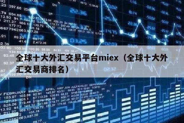 全球十大外汇交易平台miex（全球十大外汇交易商排名）