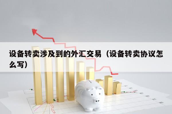 设备转卖涉及到的外汇交易（设备转卖协议怎么写）