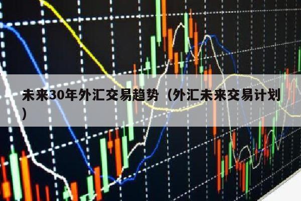 未来30年外汇交易趋势（外汇未来交易计划）