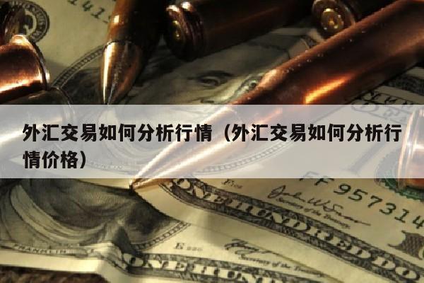 外汇交易如何分析行情（外汇交易如何分析行情价格）