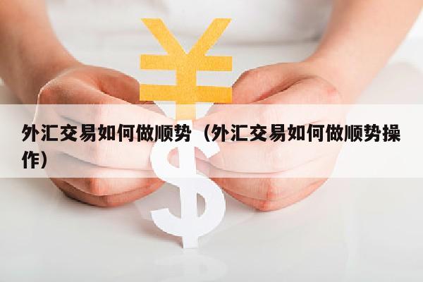 外汇交易如何做顺势（外汇交易如何做顺势操作）