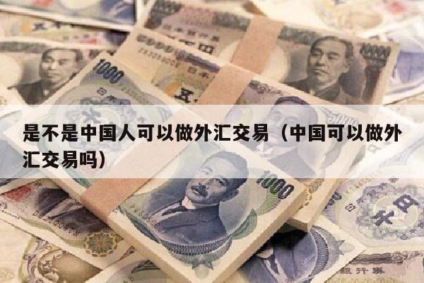 是不是中国人可以做外汇交易（中国可以做外汇交易吗）