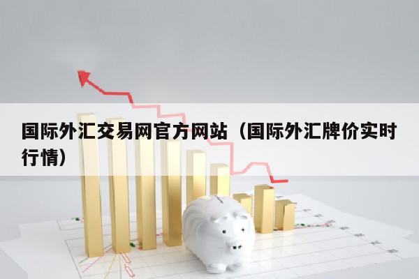 国际外汇交易网官方网站（国际外汇牌价实时行情）